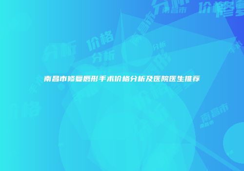 南昌市修复唇形手术价格分析及医院医生推荐