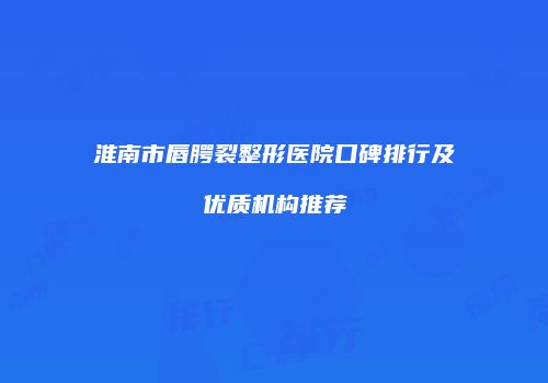 淮南市唇腭裂整形医院口碑排行及优质机构推荐