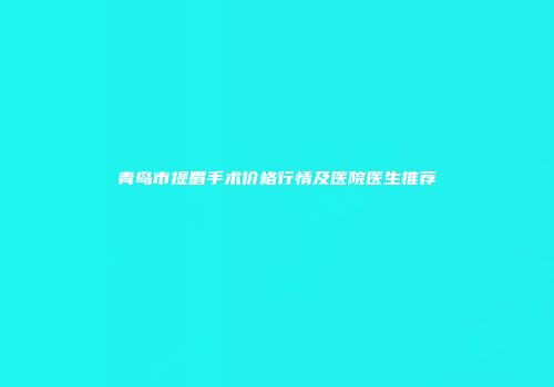 青岛市提眉手术价格行情及医院医生推荐