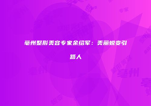 亳州整形美容专家余绍军：美丽蜕变引路人