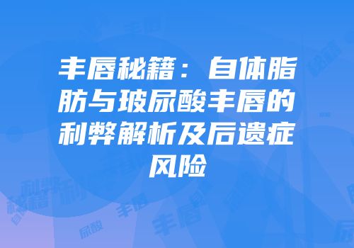 丰唇秘籍：自体脂肪与玻尿酸丰唇的利弊解析及后遗症风险