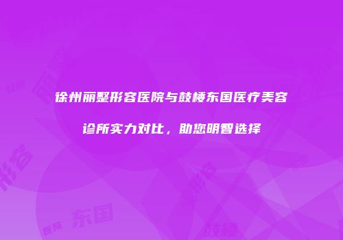徐州丽整形容医院与鼓楼东国医疗美容诊所实力对比，助您明智选择