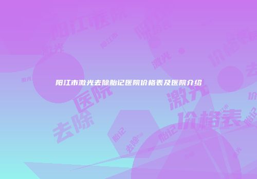 阳江市激光去除胎记医院价格表及医院介绍