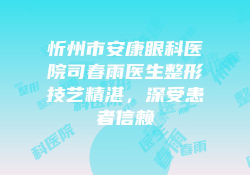 忻州市安康眼科医院司春雨医生整形技艺精湛，深受患者信赖
