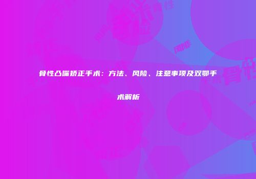 骨性凸嘴矫正手术：方法、风险、注意事项及双鄂手术解析