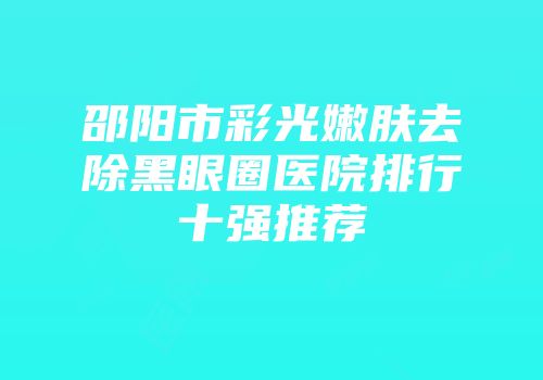 邵阳市彩光嫩肤去除黑眼圈医院排行十强推荐