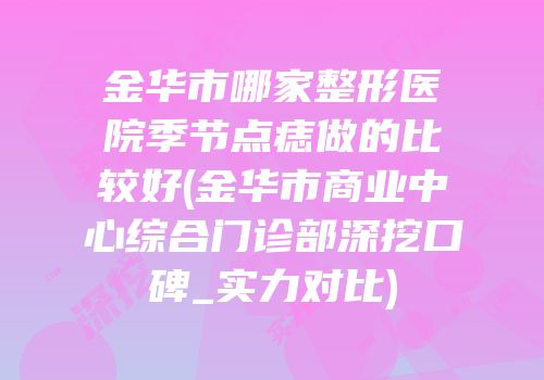金华市哪家整形医院季节点痣做的比较好(金华市商业中心综合门诊部深挖口碑_实力对比)