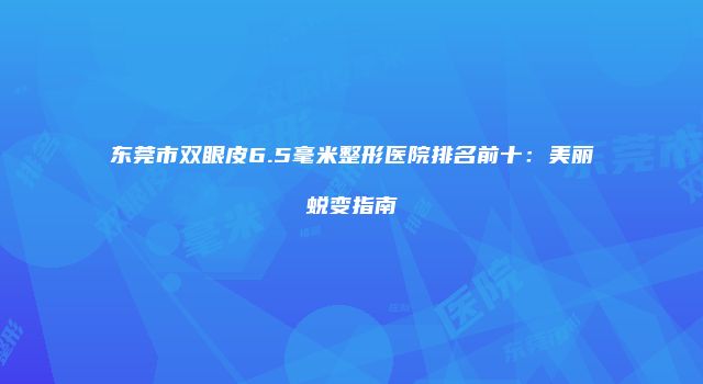 东莞市双眼皮6.5毫米整形医院排名前十：美丽蜕变指南