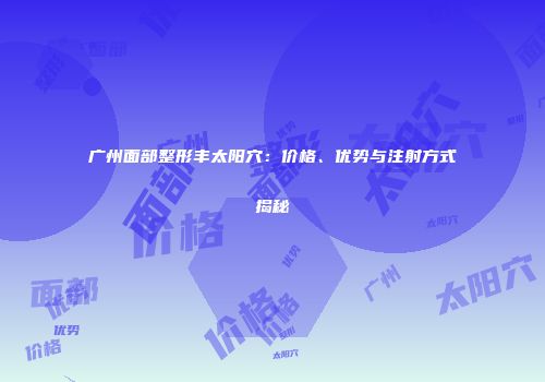 广州面部整形丰太阳穴：价格、优势与注射方式揭秘