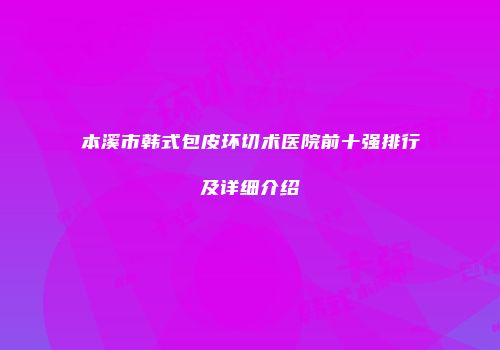本溪市韩式包皮环切术医院前十强排行及详细介绍