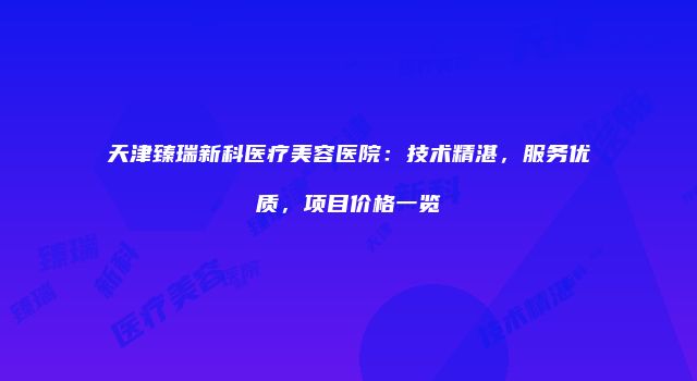 天津臻瑞新科医疗美容医院：技术精湛，服务优质，项目价格一览