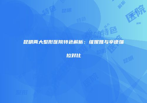 昆明两大整形医院特色解析：维妮雅与辛德瑞拉对比