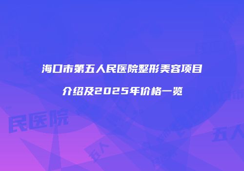 海口市第五人民医院整形美容项目介绍及2025年价格一览