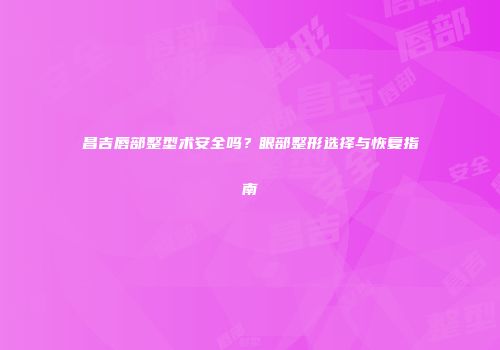 昌吉唇部整型术安全吗？眼部整形选择与恢复指南