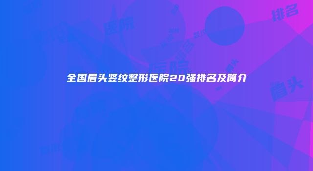 全国眉头竖纹整形医院20强排名及简介