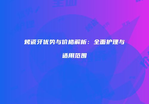 烤瓷牙优势与价格解析：全面护理与适用范围