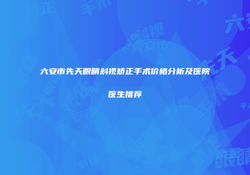 六安市先天眼睛斜视矫正手术价格分析及医院医生推荐