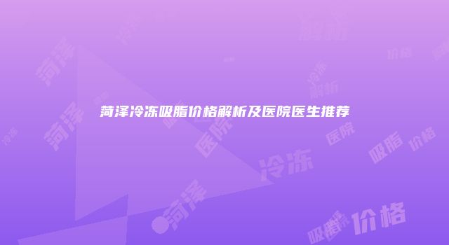 菏泽冷冻吸脂价格解析及医院医生推荐