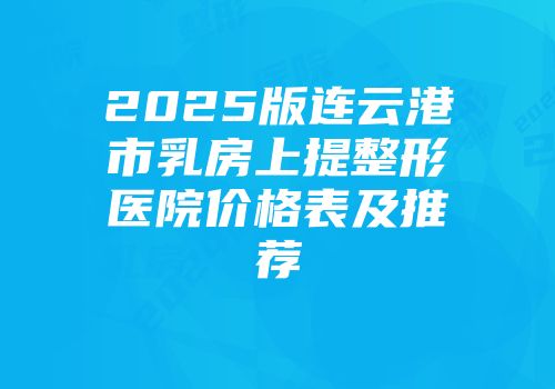 2025版连云港市乳房上提整形医院价格表及推荐