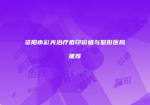 资阳市彩光治疗痘印价格与整形医院推荐
