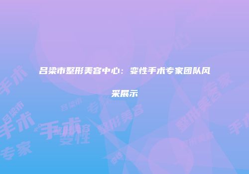 吕梁市整形美容中心：变性手术专家团队风采展示