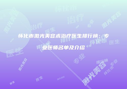 怀化市激光美容术治疗医生排行榜：专业医师名单及介绍