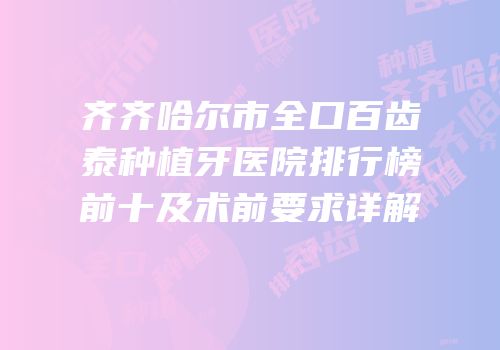 齐齐哈尔市全口百齿泰种植牙医院排行榜前十及术前要求详解