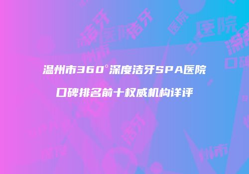 温州市360°深度洁牙SPA医院口碑排名前十权威机构详评