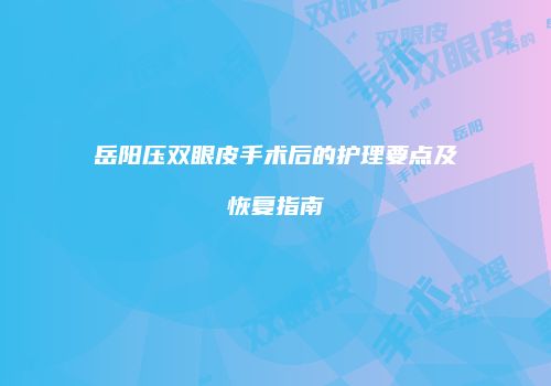 岳阳压双眼皮手术后的护理要点及恢复指南