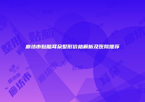 廊坊市贴脑耳朵整形价格解析及医院推荐