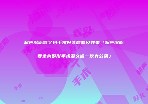 超声溶脂瘦全身手术好久能看见效果「超声溶脂瘦全身整形手术多久做一次有效果」