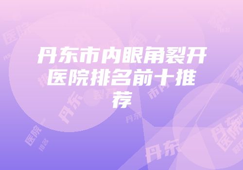 丹东市内眼角裂开医院排名前十推荐