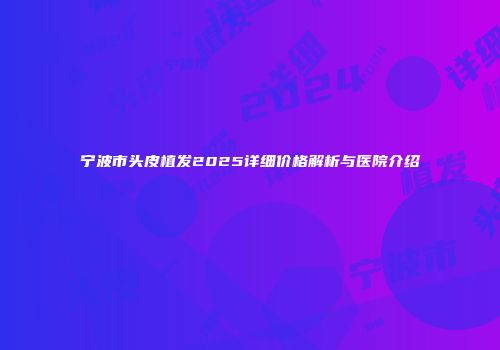 宁波市头皮植发2025详细价格解析与医院介绍