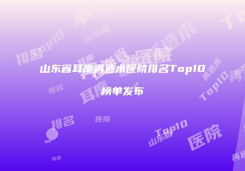 山东省耳廓再造术医院排名Top10榜单发布