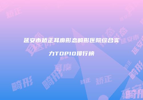 延安市矫正耳廓形态畸形医院综合实力TOP10排行榜