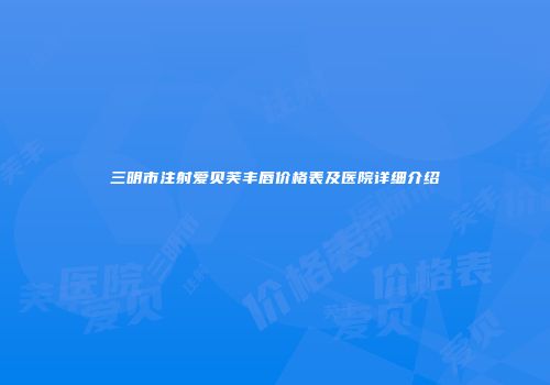三明市注射爱贝芙丰唇价格表及医院详细介绍