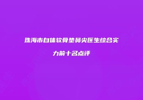 珠海市自体软骨垫鼻尖医生综合实力前十名点评