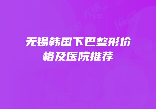 无锡韩国下巴整形价格及医院推荐