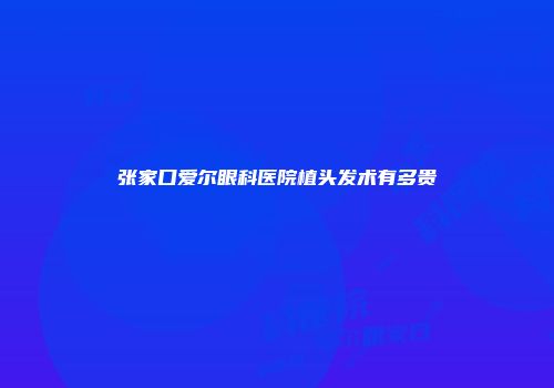 张家口爱尔眼科医院植头发术有多贵