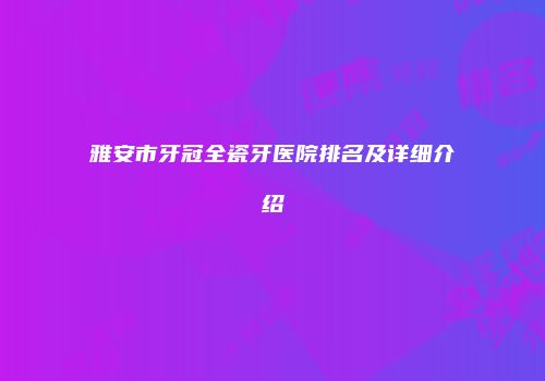 雅安市牙冠全瓷牙医院排名及详细介绍