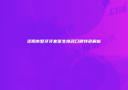 资阳市整牙牙套医生排名口碑特色解析
