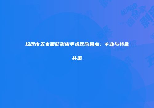 松原市五家面部剥离手术医院盘点：专业与特色并重