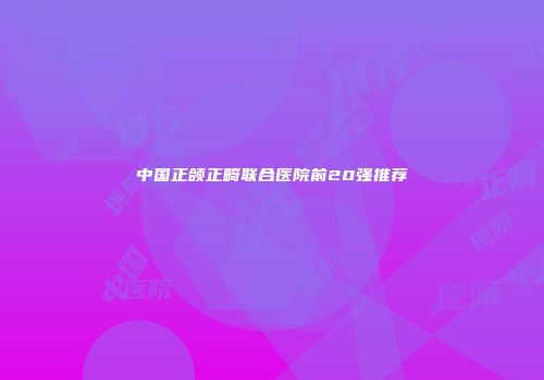 中国正颌正畸联合医院前20强推荐