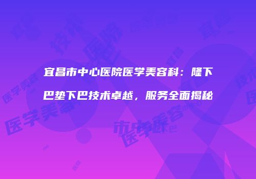 宜昌市中心医院医学美容科：隆下巴垫下巴技术卓越，服务全面揭秘