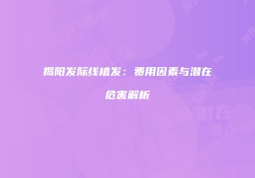 揭阳发际线植发：费用因素与潜在危害解析