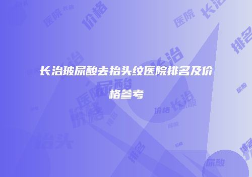 长治玻尿酸去抬头纹医院排名及价格参考