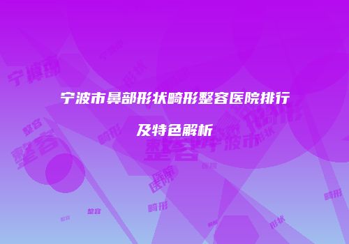 宁波市鼻部形状畸形整容医院排行及特色解析