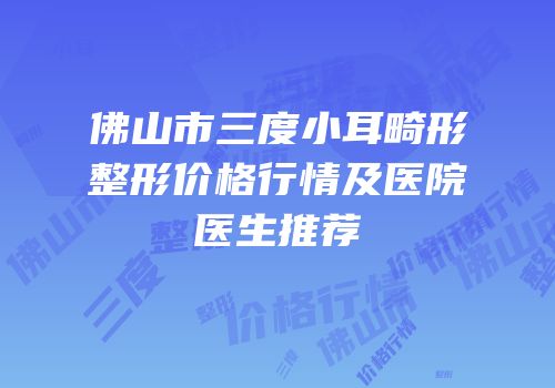 佛山市三度小耳畸形整形价格行情及医院医生推荐