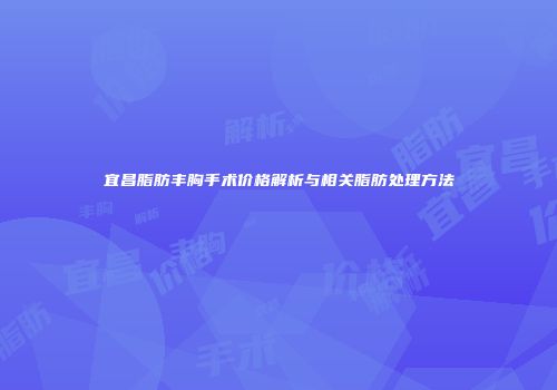 宜昌脂肪丰胸手术价格解析与相关脂肪处理方法