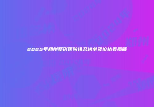 2025年郑州整形医院排名榜单及价格表揭晓